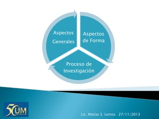Aspectos
Generales

Aspectos
de Forma

Proceso de
Investigación

Lic. Matías S. Lemos 27/11/2013

 