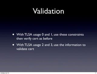 Validation
• With TLSA usage 0 and 1, use these constraints
then verify cert as before
• With TLSA usage 2 and 3, use the information to
validate cert
11torsdag 4 juli 13
 