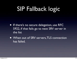 SIP Fallback logic
• If there’s no secure delegation, use RFC
5922, if that fails go to next SRV server in
the list
• When out of SRV servers,TLS connection
has failed.
13torsdag 4 juli 13
 