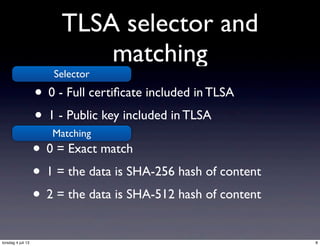 TLSA selector and
matching
• 0 - Full certiﬁcate included in TLSA
• 1 - Public key included in TLSA
• 0 = Exact match
• 1 = the data is SHA-256 hash of content
• 2 = the data is SHA-512 hash of content
Selector
Matching
8torsdag 4 juli 13
 