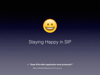 😀
Staying Happy in SIP
@oej | #NetNodMeeting 2015 spring
or “Does IPv6 affect application level protocols?”
 
