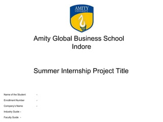 Name of the Student -
Enrollment Number -
Company’s Name -
Industry Guide -
Faculty Guide -
Summer Internship Project Title
Amity Global Business School
Indore
 