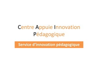 Centre Appuie Innovation Pédagogique Service d’innovation pédagogique 