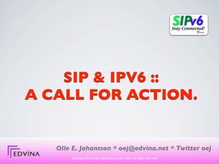 SIP & IPV6 ::
A CALL FOR ACTION.


   Olle E. Johansson * oej@edvina.net * Twitter oej
       Copyright Edvina AB, Sollentuna, Sweden 2011. All rights reserved.
 