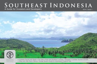 A Guide for Investors and Developers 2014 | Issue 1
S o u t h e a s t I n d o n e s i a
• Lomboks Tourist Hot Spots • The Gilis • Kuta and Southern Lombok • Senggigi • Lombok Tourism Growth
• Villas and Villa Plots • Bonus: Foreign Buyers Guide to Indonesian Property Law
 