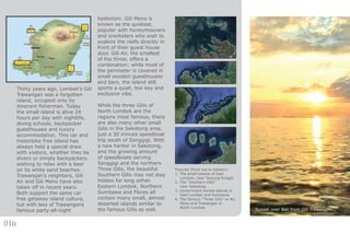 016
Pictures (from top to bottom) :
1. The small islands of East
Lombok, near Tanjung Ringgit
2. The “Southern Gilis”
near Sekotong
3. Government owned islands in
East Lombok and Sumbawa
4. The famous “Three Gilis” or Air,
Meno and Trawangan in
North Lombok
Thirty years ago, Lombok’s Gili
Trawangan was a forgotten
island, occupied only by
itinerant fisherman. Today
the small island is alive 24
hours per day with nightlife,
diving schools, backpacker
guesthouses and luxury
accommodation. This car and
motorbike free island has
always held a special draw
with visitors, whether they be
divers or simply backpackers
wishing to relax with a beer
on its white sand beaches.
Trawangan’s neighbors, Gili
Air and Gili Meno have also
taken off in recent years.
Both support the same car
free getaway island culture,
but with less of Trawangans
famous party-all-night
hedonism. Gili Meno is
known as the quietest,
popular with honeymooners
and snorkelers who wish to
explore the reefs directly in
front of their guest house
door. Gili Air, the smallest
of the three, offers a
combination; while most of
the perimeter is covered in
small wooden guesthouses
and bars, the island still
sports a quiet, low key and
exclusive vibe.
While the three Gilis of
North Lombok are the
regions most famous, there
are also many other small
Gilis in the Sekotong area,
just a 30 minute speedboat
trip south of Senggigi. With
a new harbor in Sekotong,
and the growing amount
of speedboats serving
Senggigi and the northern
Three Gilis, the beautiful
Southern Gilis may not stay
hidden for long either.
Eastern Lombok, Northern
Sumbawa and Flores all
contain many small, almost
deserted islands similar to
the famous Gilis as well. Sunset over Bali from Gili Trawangan
 