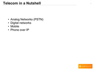 1Telecom in a Nutshell
• Analog Networks (PSTN)
• Digital networks
• Mobile
• Phone over IP
 