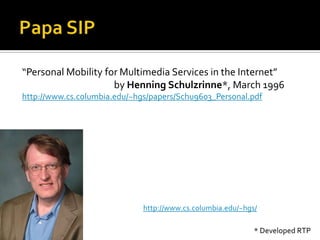 Papa SIP“Personal Mobility for Multimedia Services in the Internet”				by Henning Schulzrinne*, March 1996http://www.cs.columbia.edu/~hgs/papers/Schu9603_Personal.pdfhttp://www.cs.columbia.edu/~hgs/* Developed RTP