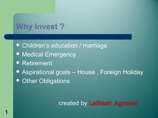 1 
Why Invest ? 
 Children’s education / marriage 
 Medical Emergency 
 Retirement 
 Aspirational goals – House , Foreign Holiday 
 Other Obligations 
 