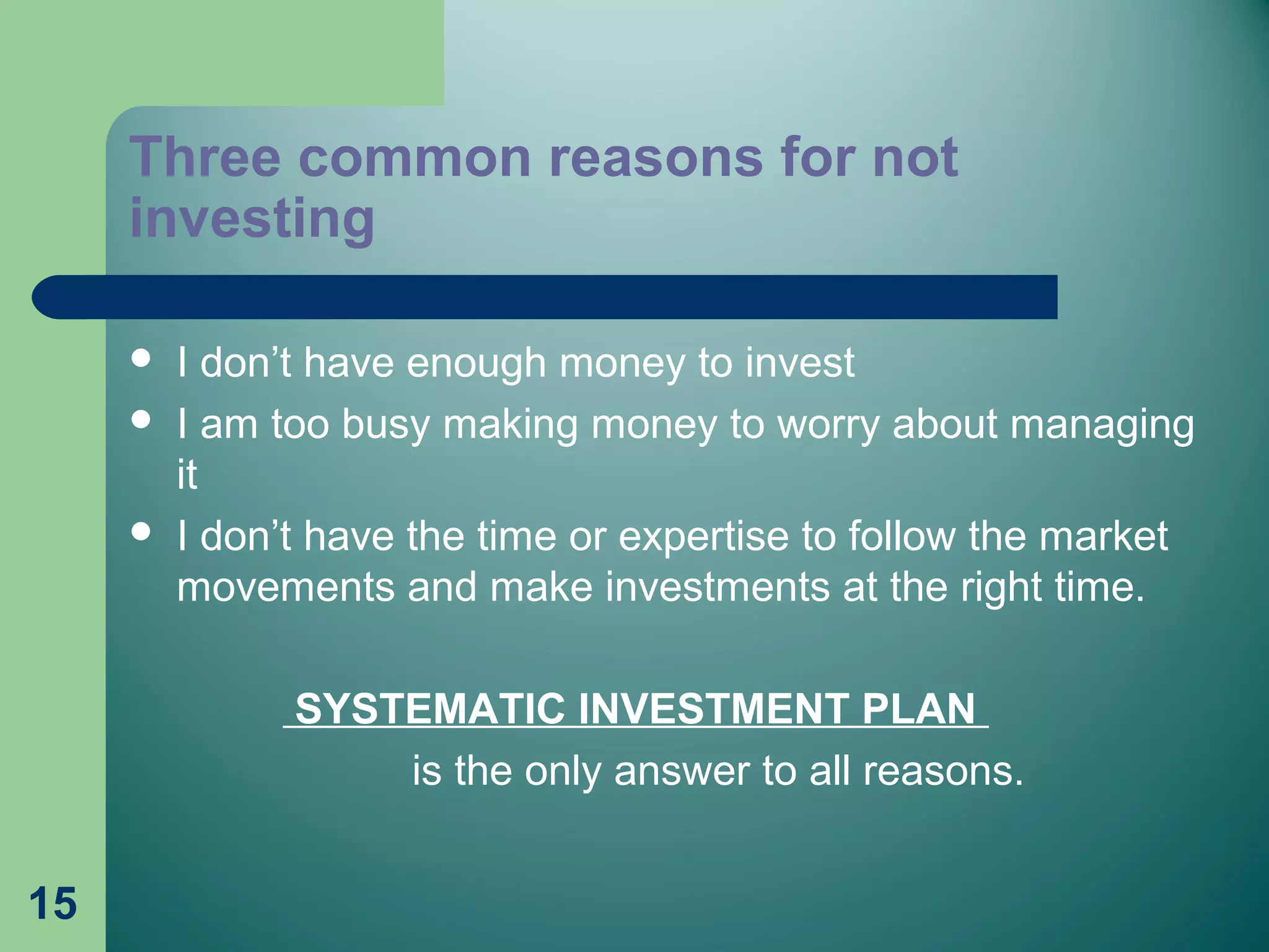 15
Three common reasons for not
investing
 I don’t have enough money to invest
 I am too busy making money to worry about managing
it
 I don’t have the time or expertise to follow the market
movements and make investments at the right time.
SYSTEMATIC INVESTMENT PLAN
is the only answer to all reasons.
 