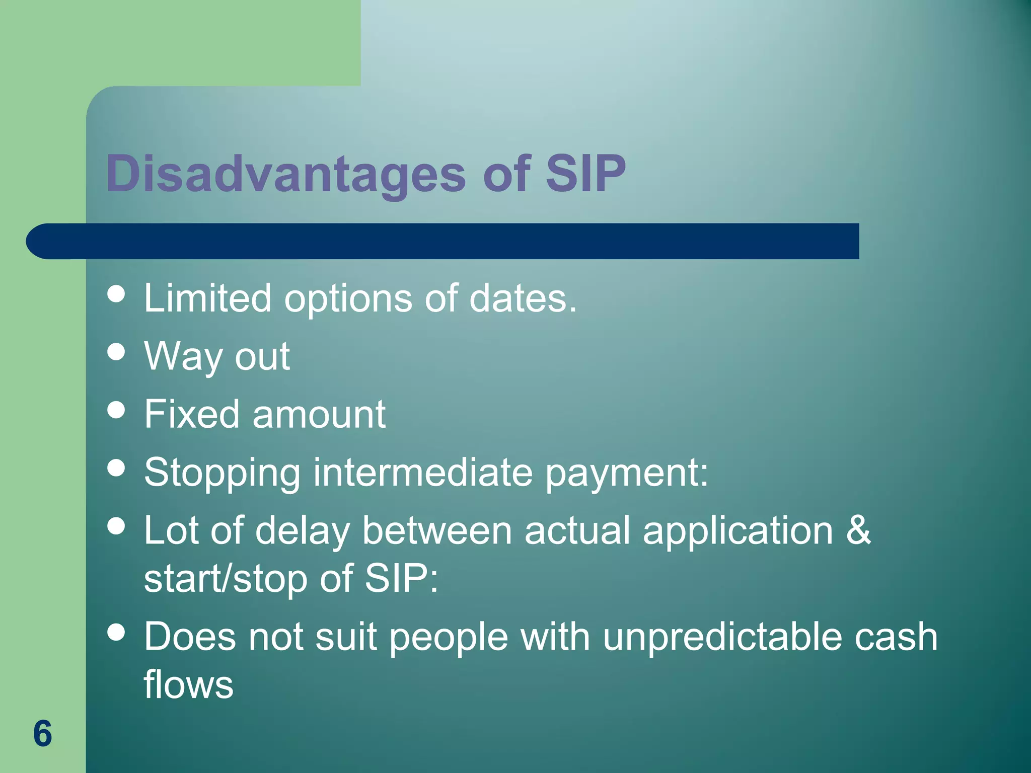 Disadvantages of SIP
 Limited options of dates.
 Way out
 Fixed amount
 Stopping intermediate payment:
 Lot of delay between actual application &
start/stop of SIP:
 Does not suit people with unpredictable cash
flows
6
 