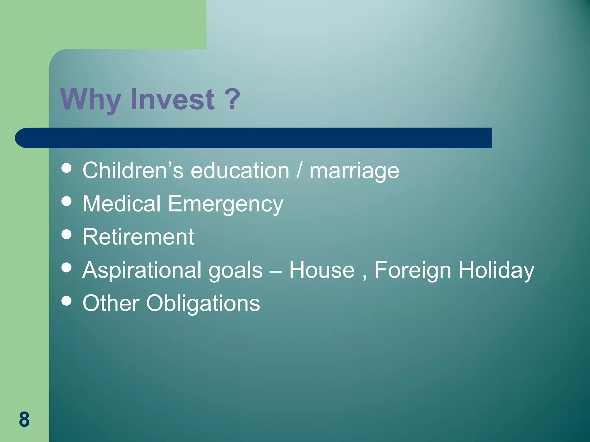 8
Why Invest ?
 Children’s education / marriage
 Medical Emergency
 Retirement
 Aspirational goals – House , Foreign Holiday
 Other Obligations
 