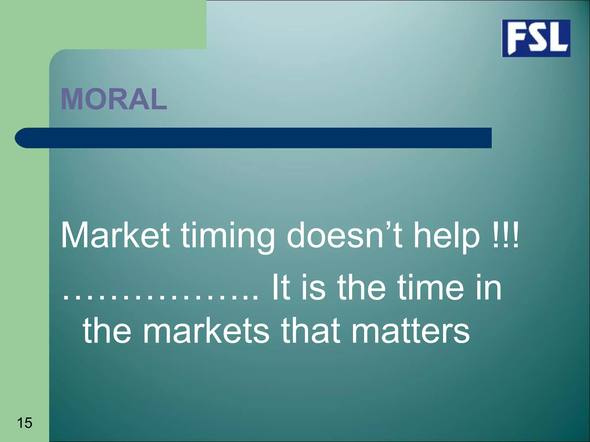 15
MORAL
Market timing doesn’t help !!!
…………….. It is the time in
the markets that matters
 