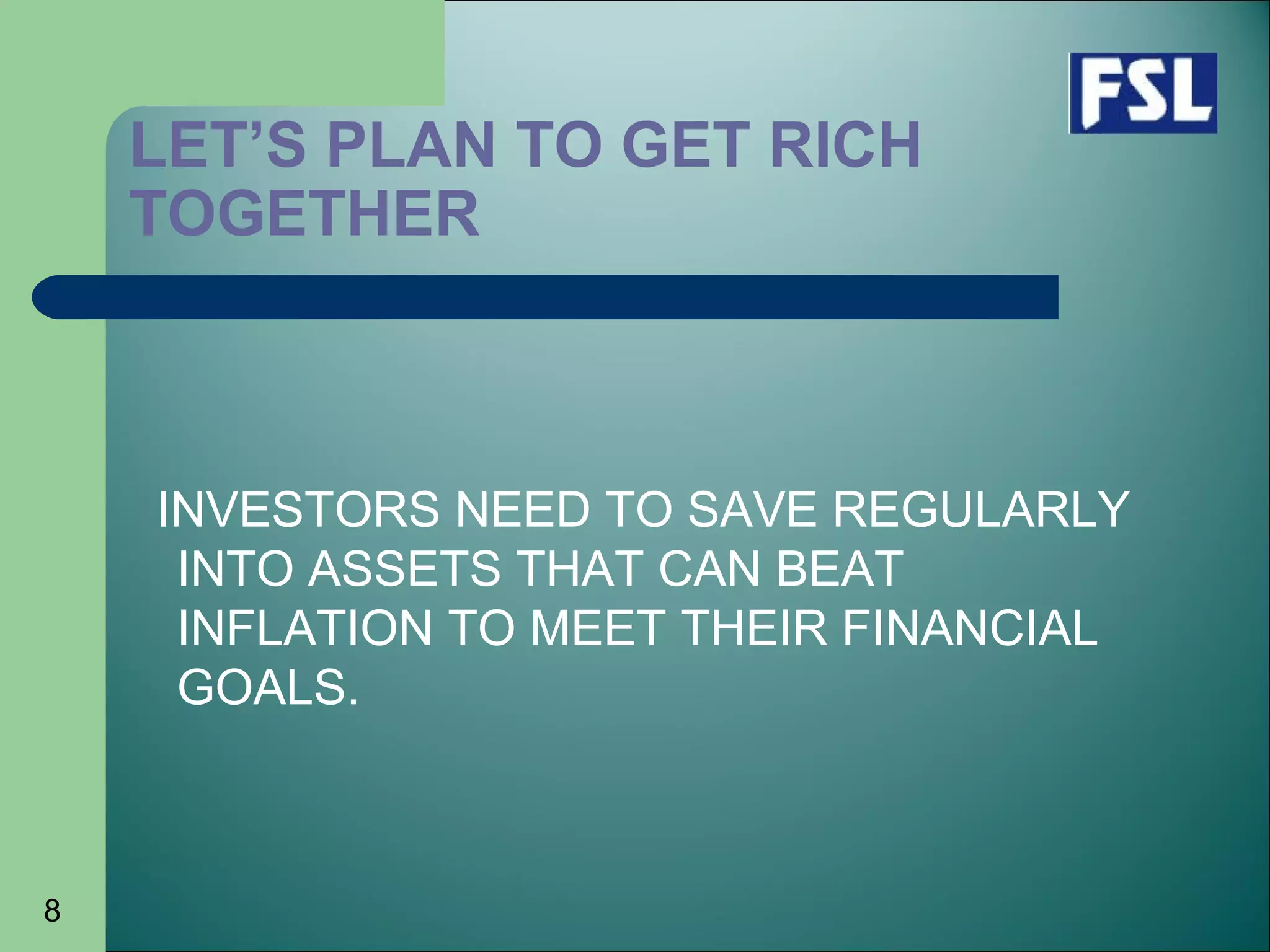 8
LET’S PLAN TO GET RICH
TOGETHER
INVESTORS NEED TO SAVE REGULARLY
INTO ASSETS THAT CAN BEAT
INFLATION TO MEET THEIR FINANCIAL
GOALS.
 