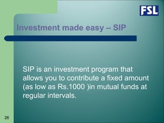 26
Investment made easy – SIP
SIP is an investment program that
allows you to contribute a fixed amount
(as low as Rs.1000 )in mutual funds at
regular intervals.
 