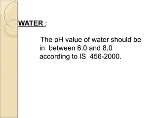WATER :
The pH value of water should be
in between 6.0 and 8.0
according to IS 456-2000.
 