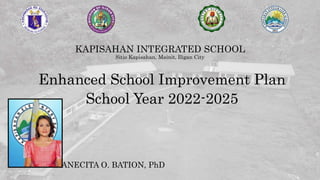 KAPISAHAN INTEGRATED SCHOOL
Sitio Kapisahan, Mainit, Iligan City
Enhanced School Improvement Plan
School Year 2022-2025
ANECITA O. BATION, PhD
 