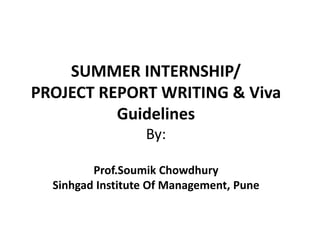 SUMMER INTERNSHIP/
PROJECT REPORT WRITING & Viva
Guidelines
By:
Prof.Soumik Chowdhury
Sinhgad Institute Of Management, Pune
 