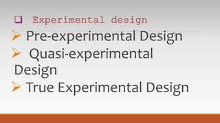  Pre-experimental Design
 Quasi-experimental
Design
 True Experimental Design
 