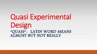 Quasi Experimental
Design
“QUASI”- LATIN WORD MEANS
ALMOST BUT NOT REALLY
 