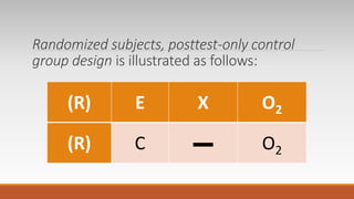 Randomized subjects, posttest-only control
group design is illustrated as follows:
(R) E X O2
(R) C ▬ O2
 
