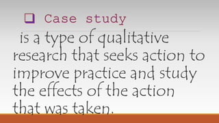 is a type of qualitative
research that seeks action to
improve practice and study
the effects of the action
that was taken.
 