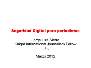 Seguridad Digital para periodistas
Jorge Luis Sierra
Knight International Journalism Fellow
ICFJ
Marzo 2012
 