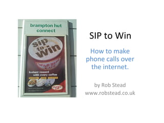 SIP to Win How to make phone calls over the internet. by Rob Stead www.robstead.co.uk 