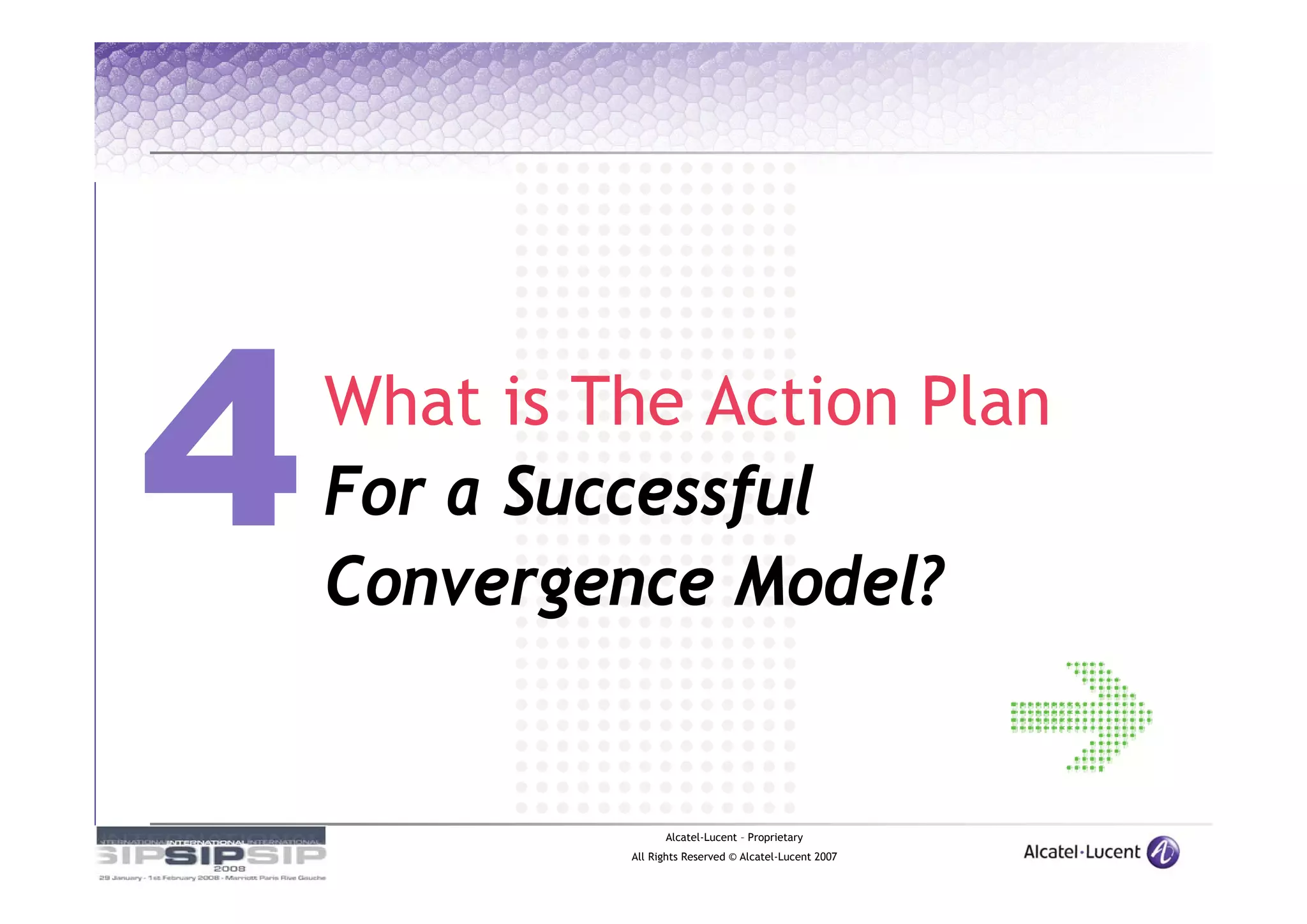What is The Action Plan
For a Successful
Convergence Model?


               Alcatel-Lucent – Proprietary
         All Rights Reserved © Alcatel-Lucent 2007
 