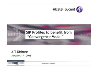 SIP Profiles to benefit from
         SIP Profiles to benefit from
 “Convergence Model” Model”
          “Convergence



A T Kishore
January 31st , 2008


                      Alcatel-Lucent - Proprietary
 