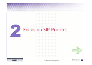 Focus on SIP Profiles




                Alcatel-Lucent – Proprietary
          All Rights Reserved © Alcatel-Lucent 2007
 