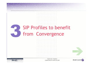 SIP Profiles to benefit
from Convergence



                Alcatel-Lucent – Proprietary
          All Rights Reserved © Alcatel-Lucent 2007
 