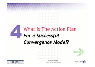 What is The Action Plan
For a Successful
Convergence Model?


               Alcatel-Lucent – Proprietary
         All Rights Reserved © Alcatel-Lucent 2007
 