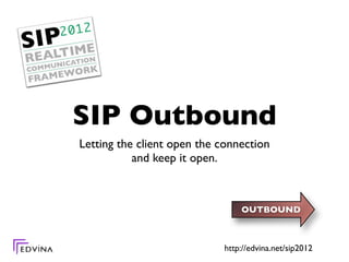 SIP Outbound
Letting the client open the connection
           and keep it open.



                                OUTBOUND



                            http://edvina.net/sip2012
 