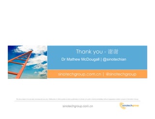 Thank you -
                                                                       Dr Mathew McDougall | @sinotechian


                                                                  sinotechgroup.com.cn | @sinotechgroup




This document is for private commercial use only. Distribution to third parties and/or publication in whole or in part is strictly prohibited without expressed written consent of SinoTech Group.




                                                                         sinotechgroup.com.cn
 