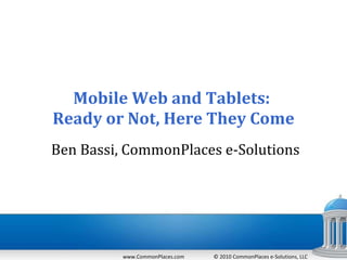Mobile Web and Tablets:  Ready or Not, Here They Come   Ben Bassi, CommonPlaces e-Solutions www.CommonPlaces.com  © 2010 CommonPlaces e-Solutions, LLC  