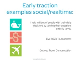 Early traction 
examples social/realtime:
I help millions of people with their daily
decisions by sending their questions
directly to you
Live Trivia Tournaments
Delayed Travel Compensation
www.getbotmetrics.com
 