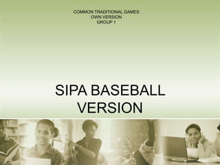 SIPA BASEBALL
VERSION
COMMON TRADITIONAL GAMES
OWN VERSION
GROUP 1
 