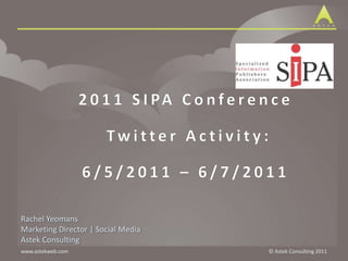 2011 SIPA Conference Twitter Activity: 6/5/2011 – 6/7/2011 Rachel Yeomans Marketing Director | Social Media Astek Consulting 