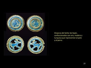 31 
Orejeras del Señor de Sipán, 
confeccionadas con oro, madera y 
turquesa que representan al pato 
y al perro. 
 