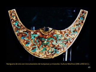 Nariguera de oro con incrustaciones de turquesas y crisocolas. Cultura Mochica (200 a 850 d.C.). 
43 
 
