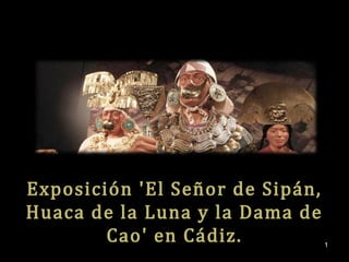 Exposición 'El Señor de Sipán, 
Huaca de la Luna y la Dama de 
Cao' en Cádiz. 
1 
 