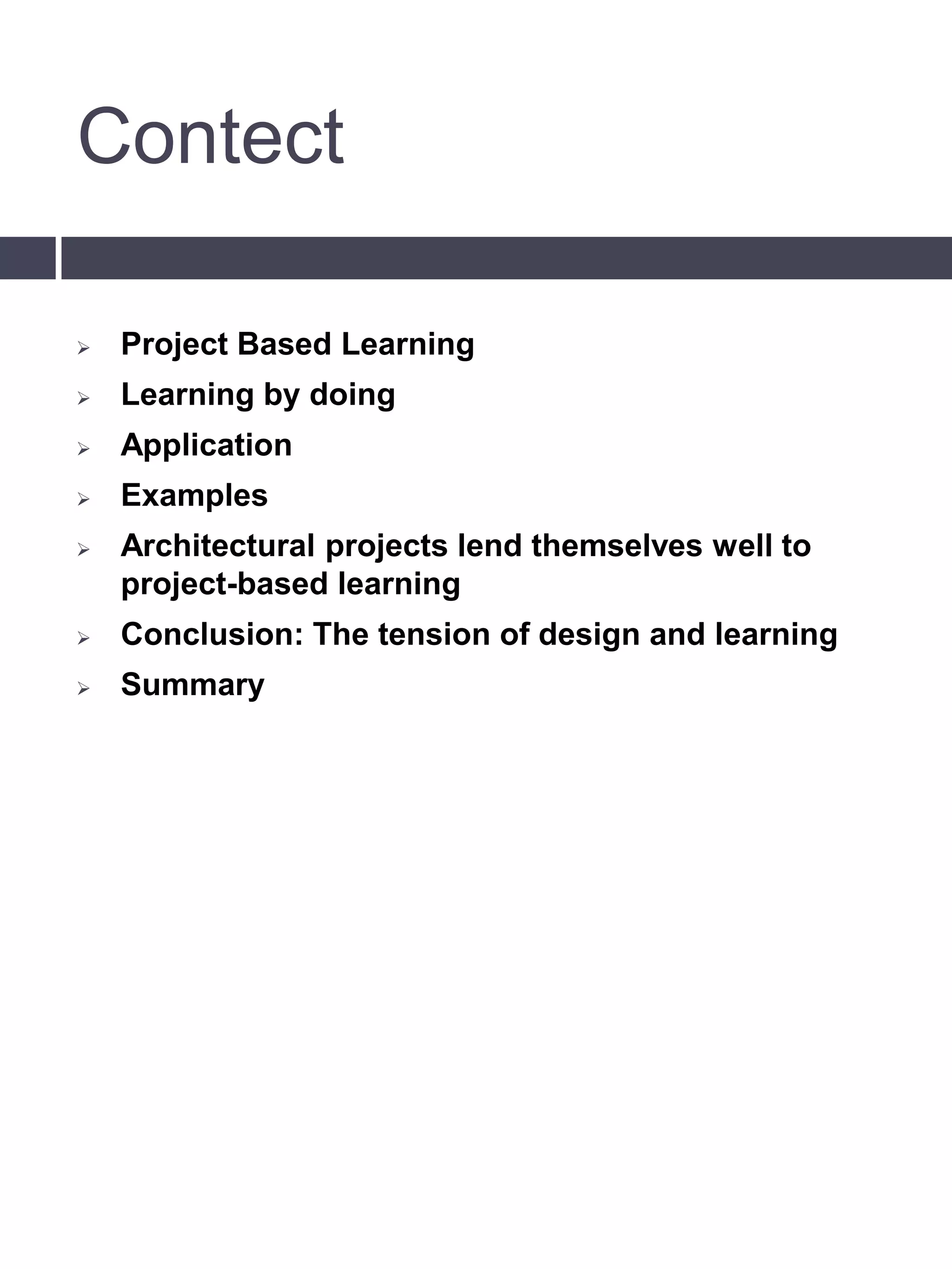 Contect
 Project Based Learning
 Learning by doing
 Application
 Examples
 Architectural projects lend themselves well to
project-based learning
 Conclusion: The tension of design and learning
 Summary
 