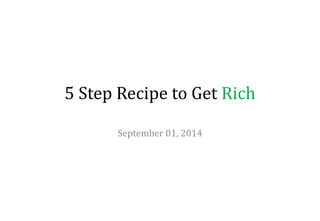 5 Step Recipe to Get Rich 
September 01, 2014 
 