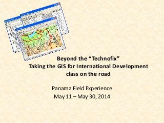 Beyond the “Technofix”
Taking the GIS for International Development
class on the road
Panama Field Experience
May 11 – May 30, 2014

 
