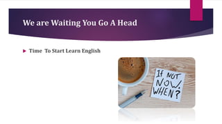 We are Waiting You Go A Head
 Time To Start Learn English
 