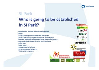 SI Park
 Who is going to be established
 in SI Park?
-Foundations, charities and social enterprises.
-NGOs.
-Social Econom...