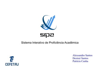 Sistema Interativo de Proficiência Acadêmica



                                       Alexsandro Santos
                                       Desireé Santos
                                       Patrícia Cunha
 