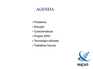 AGENDA

●   Problema
●   Solução
●   Características
●   Projeto SIPA
●   Tecnologia utilizada
●   Trabalhos futuros
 