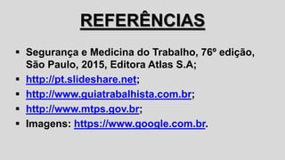 REFERÊNCIAS
 Segurança e Medicina do Trabalho, 76º edição,
São Paulo, 2015, Editora Atlas S.A;
 http://pt.slideshare.net;
 http://www.guiatrabalhista.com.br;
 http://www.mtps.gov.br;
 Imagens: https://www.google.com.br.
 